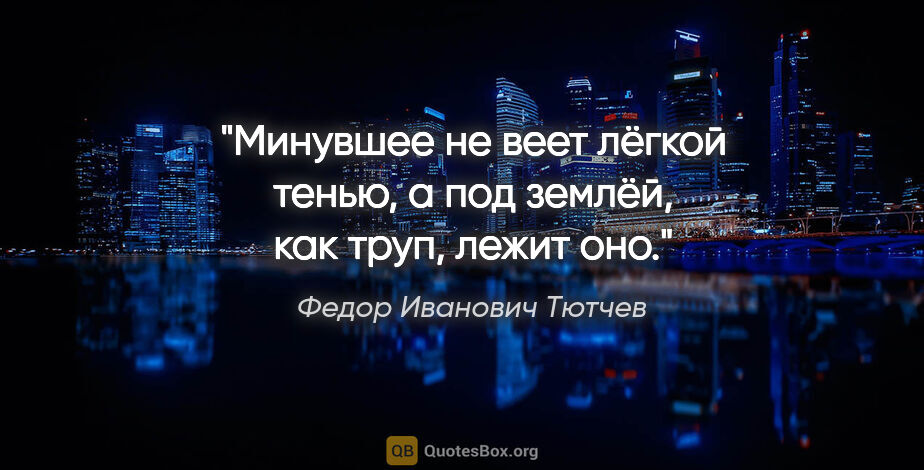 Федор Иванович Тютчев цитата: "Минувшее не веет лёгкой тенью,

а под землёй, как труп, лежит..."