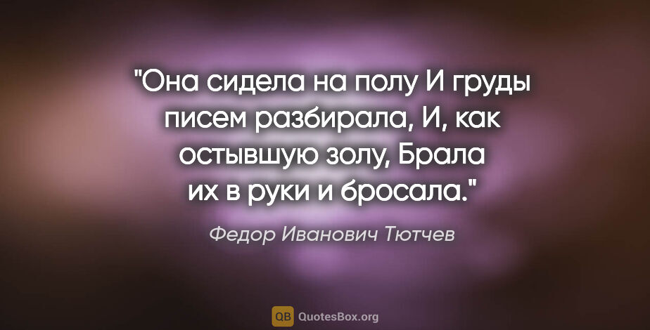 Федор Иванович Тютчев цитата: "Она сидела на полу

И груды писем разбирала,

И, как остывшую..."