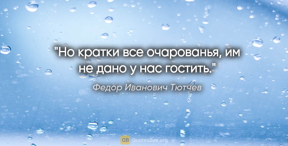 Федор Иванович Тютчев цитата: "Но кратки все очарованья, им не дано у нас гостить."