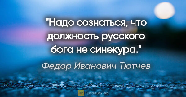 Федор Иванович Тютчев цитата: "Надо сознаться, что должность русского бога не синекура."