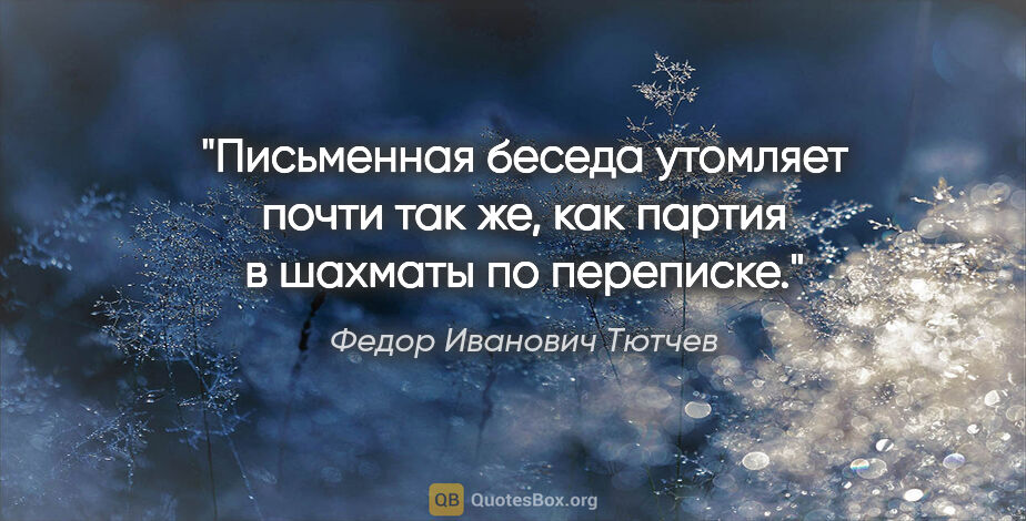 Федор Иванович Тютчев цитата: "Письменная беседа утомляет почти так же, как партия в шахматы..."