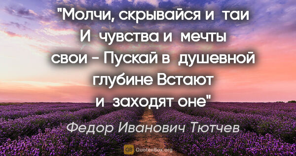 Федор Иванович Тютчев цитата: "Молчи, скрывайся и таи

И чувства и мечты свои -

Пускай..."