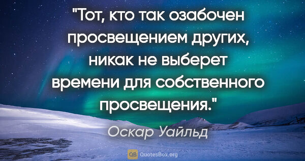 Оскар Уайльд цитата: "Тот, кто так озабочен просвещением других, никак не выберет..."