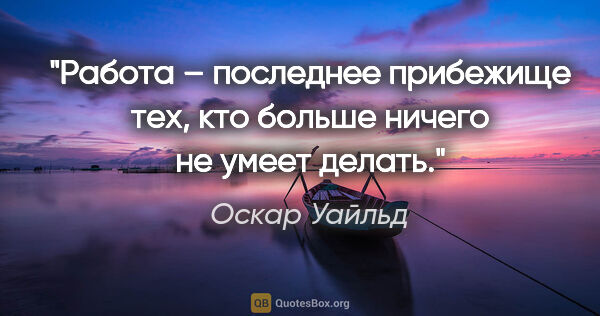 Оскар Уайльд цитата: "Работа – последнее прибежище тех, кто больше ничего не умеет..."