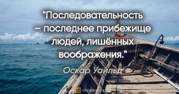 Оскар Уайльд цитата: "Последовательность – последнее прибежище людей, лишённых..."