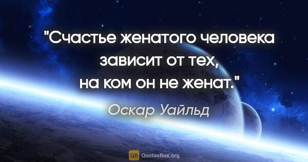 Оскар Уайльд цитата: "Счастье женатого человека зависит от тех, на ком он не женат."