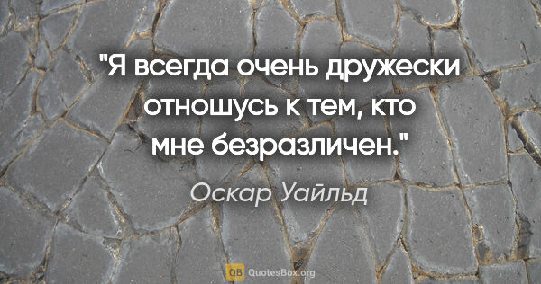 Оскар Уайльд цитата: "Я всегда очень дружески отношусь к тем, кто мне безразличен."