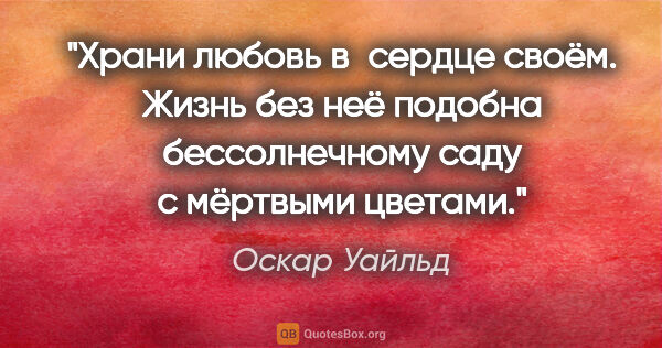 Оскар Уайльд цитата: "Храни любовь в сердце своём. Жизнь без неё подобна..."