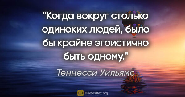 Теннесси Уильямс цитата: "Когда вокруг столько одиноких людей, было бы крайне эгоистично..."