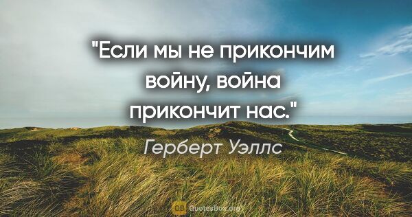 Герберт Уэллс цитата: "Если мы не прикончим войну, война прикончит нас."