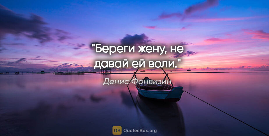 Денис Фонвизин цитата: "Береги жену, не давай ей воли."