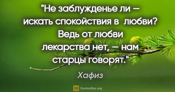 Хафиз цитата: "Не заблужденье ли — искать спокойствия в любви? Ведь от любви..."