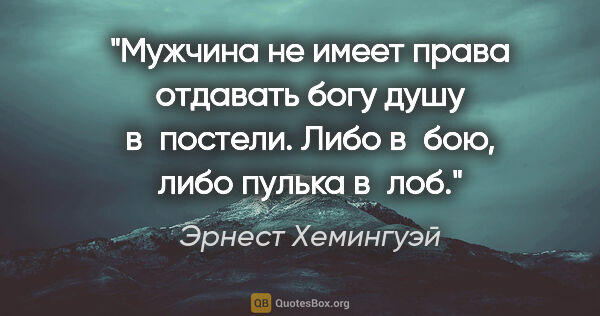 Эрнест Хемингуэй цитата: "Мужчина не имеет права отдавать богу душу в постели. Либо..."