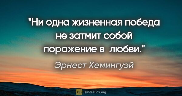 Эрнест Хемингуэй цитата: "Ни одна жизненная победа не затмит собой поражение в любви."