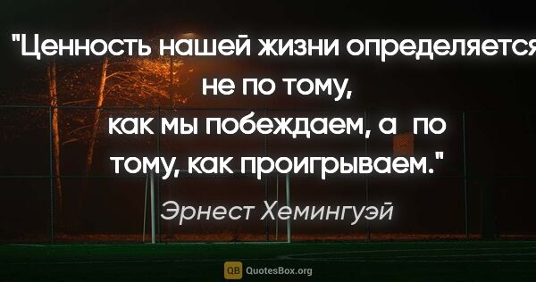 Эрнест Хемингуэй цитата: "Ценность нашей жизни определяется не по тому, как мы..."