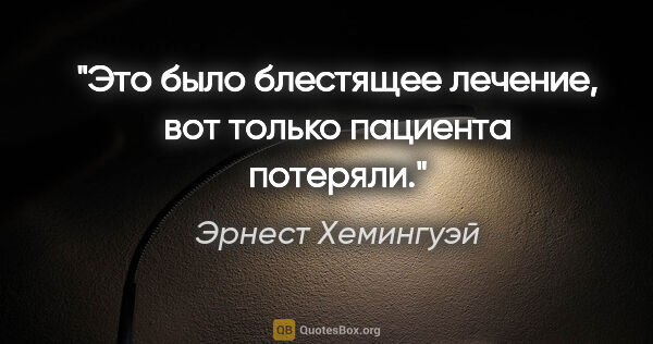 Эрнест Хемингуэй цитата: "Это было блестящее лечение, вот только пациента потеряли."