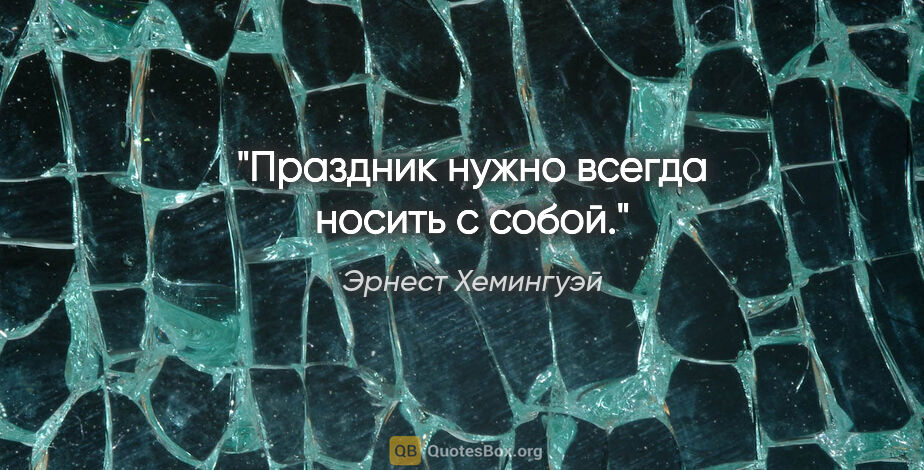 Эрнест Хемингуэй цитата: "Праздник нужно всегда носить с собой."