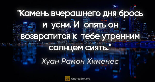 Хуан Рамон Хименес цитата: "Камень вчерашнего дня

брось и усни. И опять

он возвратится..."