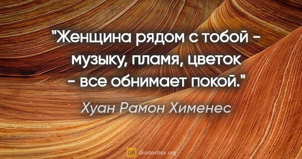 Хуан Рамон Хименес цитата: "Женщина рядом с тобой -

музыку, пламя, цветок -

все обнимает..."