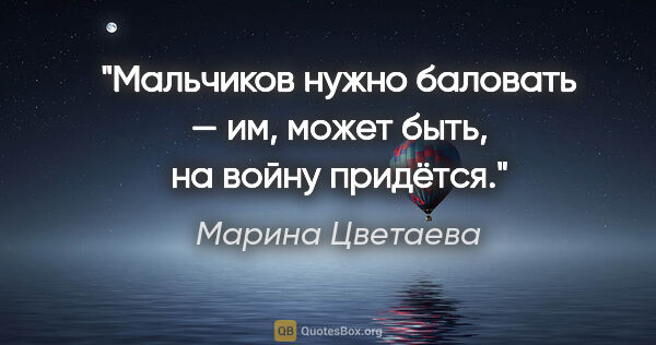 Марина Цветаева цитата: "Мальчиков нужно баловать — им, может быть, на войну придётся."