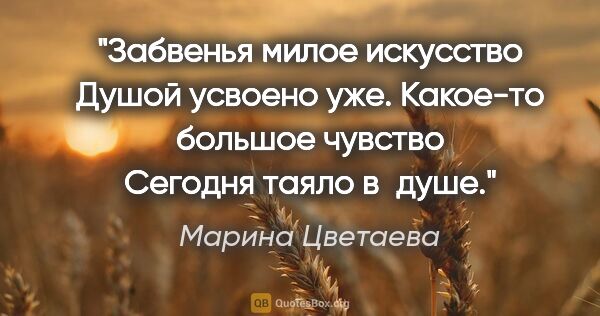 Марина Цветаева цитата: "Забвенья милое искусство

Душой усвоено уже.

Какое-то большое..."