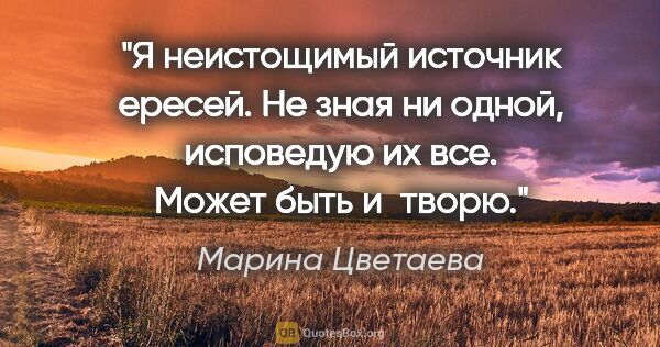 Марина Цветаева цитата: "Я неистощимый источник ересей. Не зная ни одной, исповедую их..."