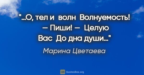 Марина Цветаева цитата: "…О, тел и волн

 Волнуемость!

 — Пиши! —

 Целую Вас

 До дна..."