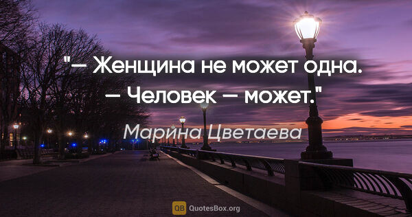 Марина Цветаева цитата: "— «Женщина не может одна».

— Человек — может."