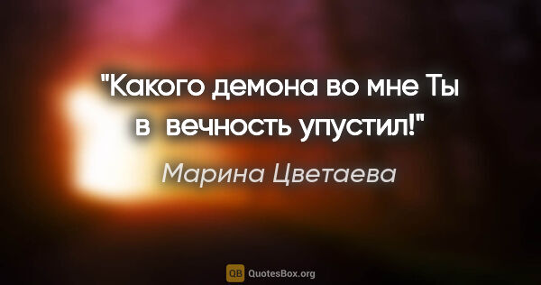 Марина Цветаева цитата: "Какого демона во мне

Ты в вечность упустил!"