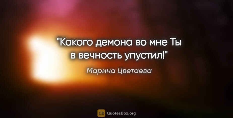 Марина Цветаева цитата: "Какого демона во мне

Ты в вечность упустил!"