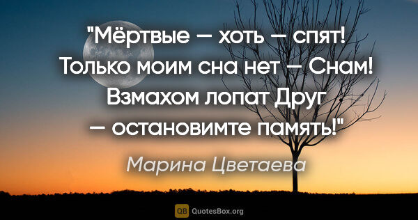 Марина Цветаева цитата: "Мёртвые — хоть — спят!

Только моим сна нет —

Снам! Взмахом..."