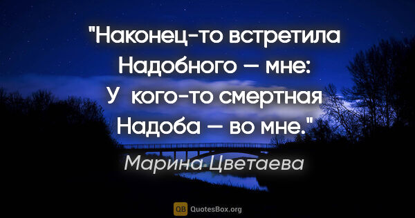 Марина Цветаева цитата: "Наконец-то встретила

Надобного — мне:

У кого-то..."