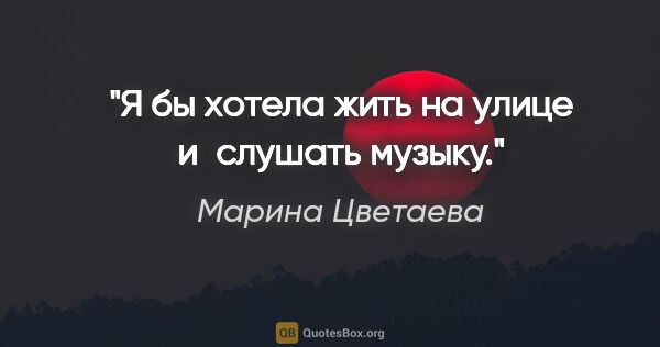 Марина Цветаева цитата: "Я бы хотела жить на улице и слушать музыку."