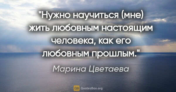 Марина Цветаева цитата: "Нужно научиться (мне) жить любовным настоящим человека, как..."