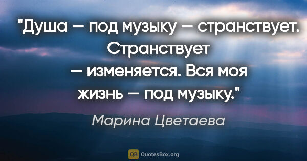 Марина Цветаева цитата: "Душа — под музыку — странствует. Странствует — изменяется. Вся..."