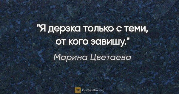 Марина Цветаева цитата: "Я дерзка только с теми, от кого завишу."