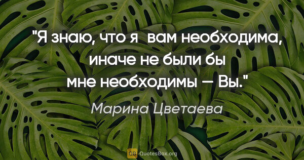 Марина Цветаева цитата: "Я знаю, что я вам необходима, иначе не были бы мне необходимы..."