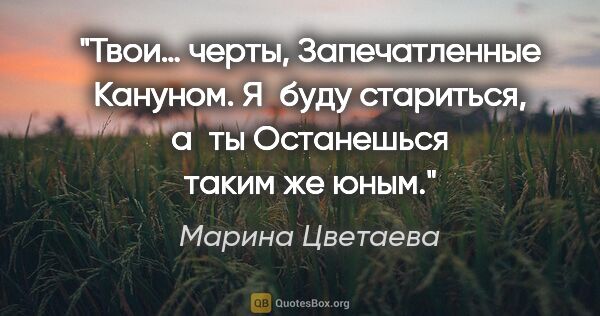 Марина Цветаева цитата: "Твои… черты,

Запечатленные Кануном.

Я буду стариться,..."