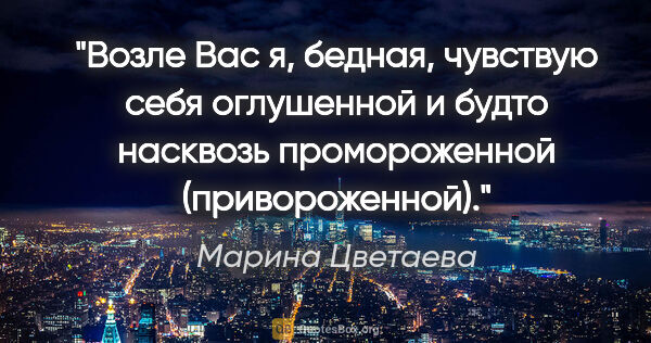 Марина Цветаева цитата: "Возле Вас я, бедная, чувствую себя оглушенной и будто насквозь..."