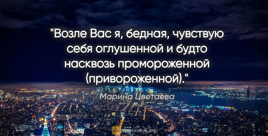 Марина Цветаева цитата: "Возле Вас я, бедная, чувствую себя оглушенной и будто насквозь..."