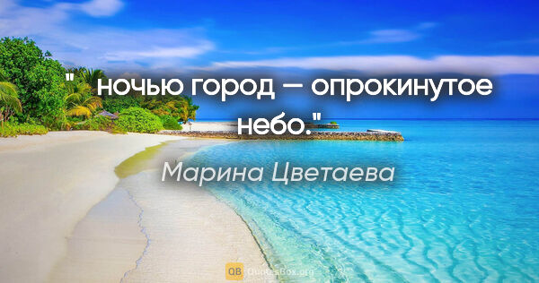 Марина Цветаева цитата: " ночью город — опрокинутое небо."