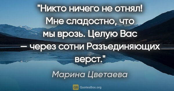 Марина Цветаева цитата: "Никто ничего не отнял!

Мне сладостно, что мы врозь.

Целую..."