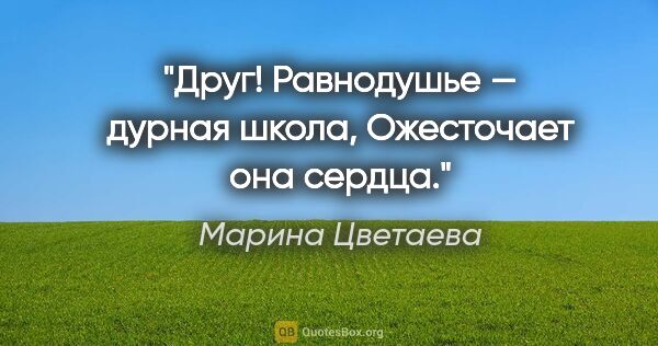 Марина Цветаева цитата: "Друг! Равнодушье — дурная школа,

Ожесточает она сердца."