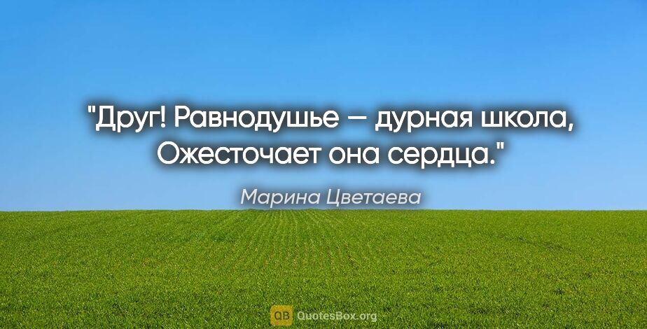 Марина Цветаева цитата: "Друг! Равнодушье — дурная школа,

Ожесточает она сердца."