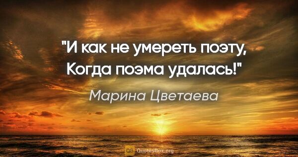 Марина Цветаева цитата: "И как не умереть поэту,

Когда поэма удалась!"