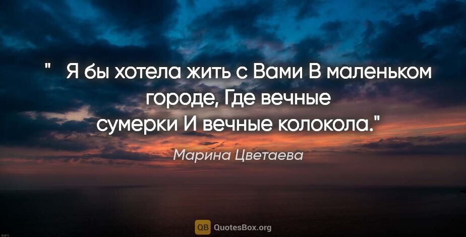 Марина Цветаева цитата: " Я бы хотела жить с Вами

В маленьком городе,

Где вечные..."