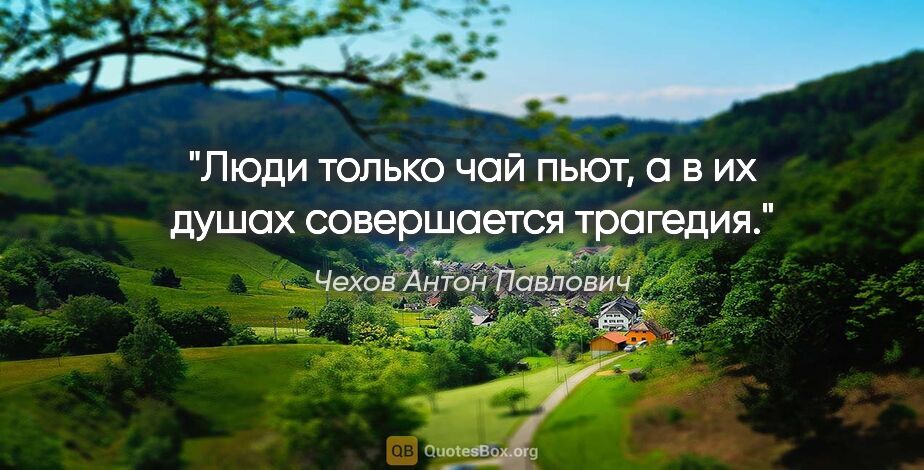 Чехов Антон Павлович цитата: "Люди только чай пьют, а в их душах совершается трагедия."