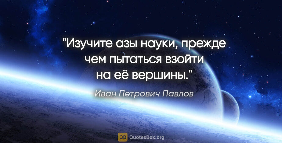 Иван Петрович Павлов цитата: "Изучите азы науки, прежде чем пытаться взойти на её вершины."