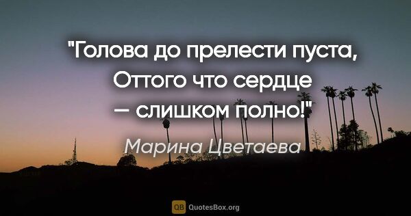 Марина Цветаева цитата: "Голова до прелести пуста,

Оттого что сердце — слишком полно!"