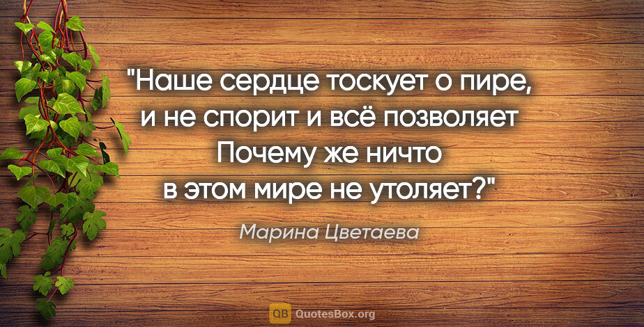 Марина Цветаева цитата: "Наше сердце тоскует о пире,

и не спорит и всё..."